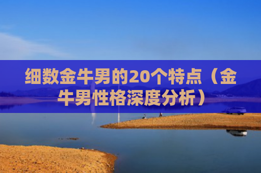 细数金牛男的20个特点（金牛男性格深度分析）