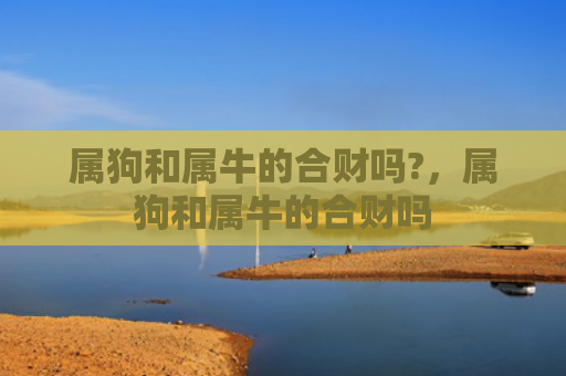 属狗和属牛的合财吗?，属狗和属牛的合财吗