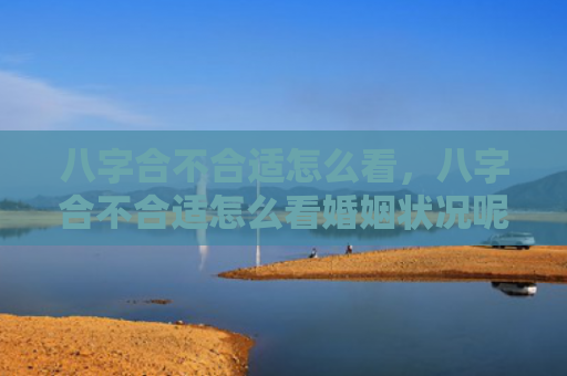 八字合不合适怎么看，八字合不合适怎么看婚姻状况呢
