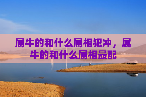 属牛的和什么属相犯冲，属牛的和什么属相最配