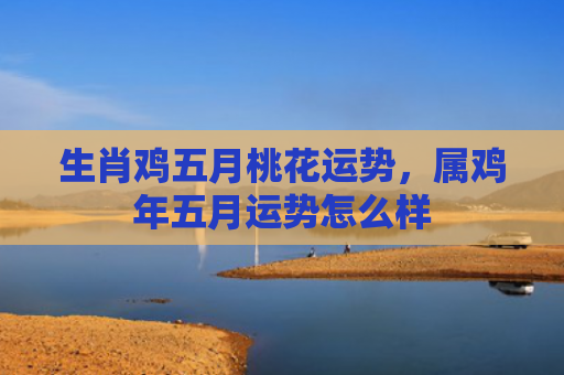 生肖鸡五月桃花运势，属鸡年五月运势怎么样