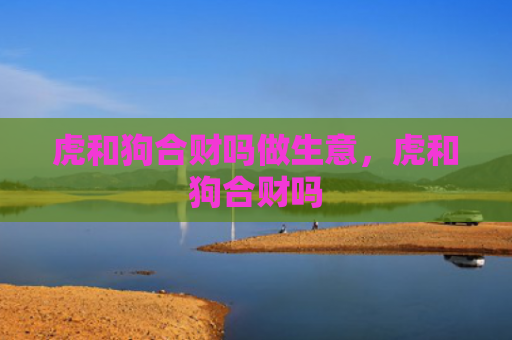虎和狗合财吗做生意，虎和狗合财吗