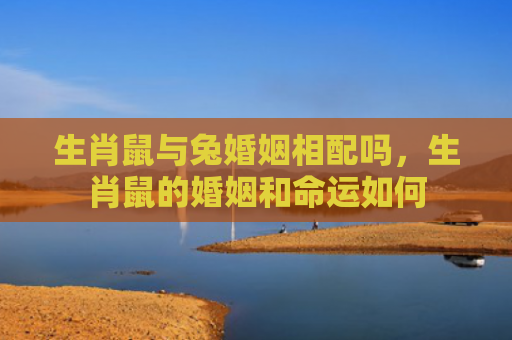 生肖鼠与兔婚姻相配吗，生肖鼠的婚姻和命运如何
