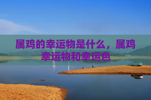 属鸡的幸运物是什么，属鸡幸运物和幸运色