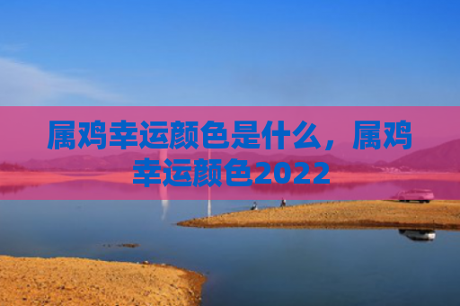 属鸡幸运颜色是什么，属鸡幸运颜色2022