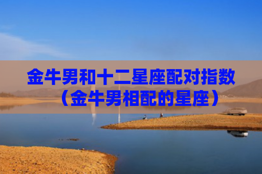 金牛男和十二星座配对指数（金牛男相配的星座）