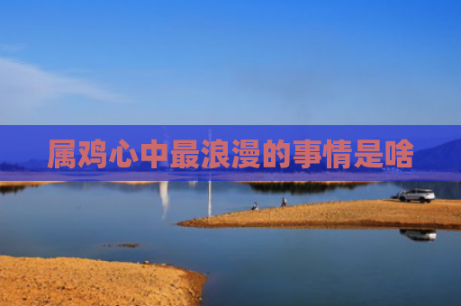 属鸡心中最浪漫的事情是啥
