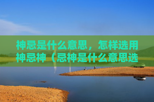 神忌是什么意思，怎样选用神忌神（忌神是什么意思选用）