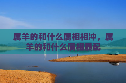 属羊的和什么属相相冲，属羊的和什么属相最配