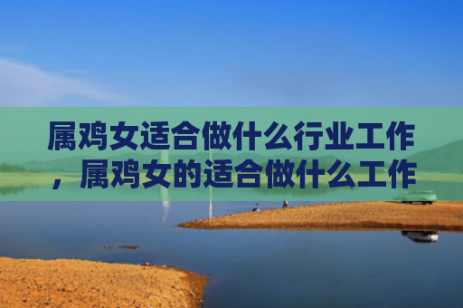 属鸡女适合做什么行业工作，属鸡女的适合做什么工作