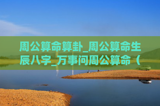 周公算命算卦_周公算命生辰八字_万事问周公算命（周公算命算卦周公）