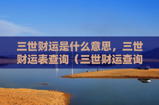三世财运是什么意思，三世财运表查询（三世财运查询是什么意思）