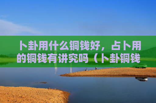 卜卦用什么铜钱好，占卜用的铜钱有讲究吗（卜卦铜钱占卜）