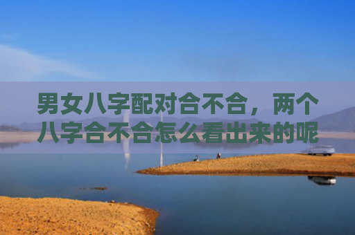 男女八字配对合不合，两个八字合不合怎么看出来的呢