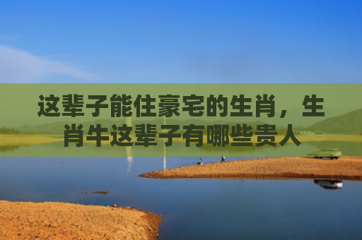 这辈子能住豪宅的生肖，生肖牛这辈子有哪些贵人