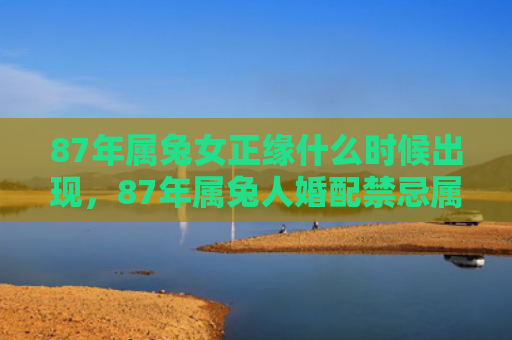87年属兔女正缘什么时候出现，87年属兔人婚配禁忌属相