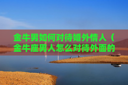 金牛男如何对待婚外情人（金牛座男人怎么对待外面的情人）