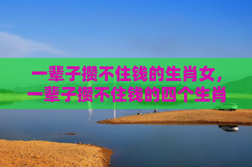 一辈子攒不住钱的生肖女，一辈子攒不住钱的四个生肖