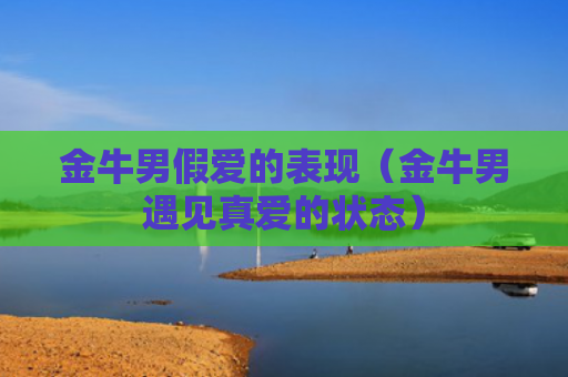 金牛男假爱的表现（金牛男遇见真爱的状态）