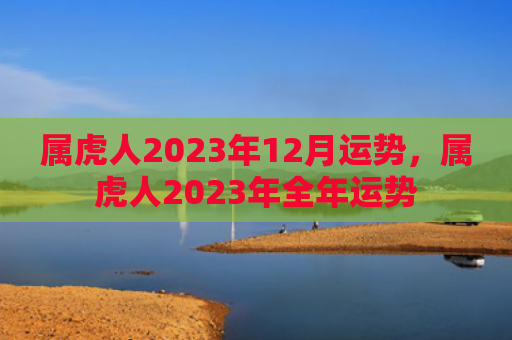 属虎人2023年12月运势，属虎人2023年全年运势