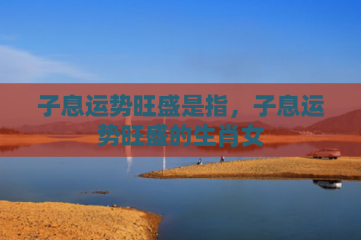 子息运势旺盛是指，子息运势旺盛的生肖女