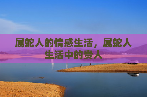 属蛇人的情感生活，属蛇人生活中的贵人