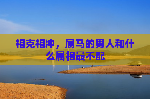 相克相冲，属马的男人和什么属相最不配