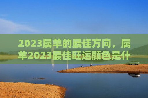 2023属羊的最佳方向，属羊2023最佳旺运颜色是什么