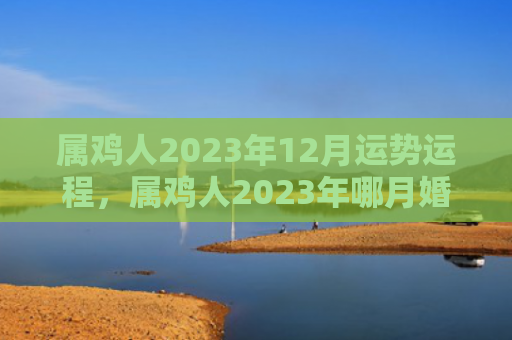 属鸡人2023年12月运势运程，属鸡人2023年哪月婚运最好
