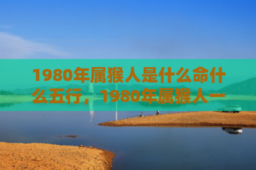 1980年属猴人是什么命什么五行，1980年属猴人一生运势