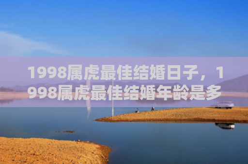 1998属虎最佳结婚日子，1998属虎最佳结婚年龄是多大