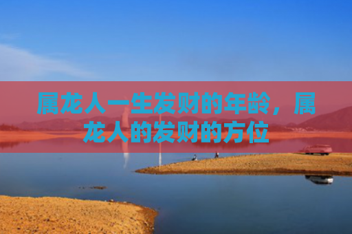 属龙人一生发财的年龄，属龙人的发财的方位
