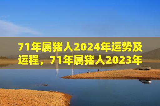 71年属猪人2024年运势及运程，71年属猪人2023年运势及运程
