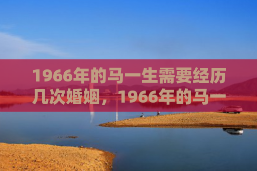 1966年的马一生需要经历几次婚姻，1966年的马一生命运如何