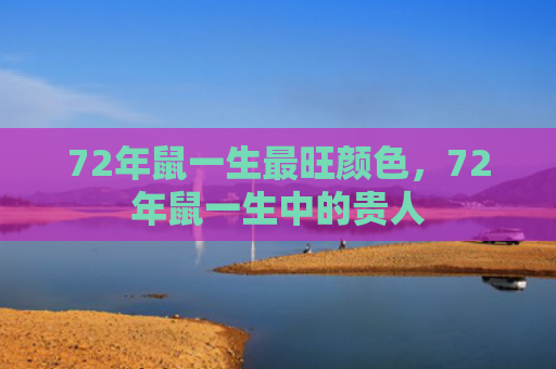 72年鼠一生最旺颜色，72年鼠一生中的贵人