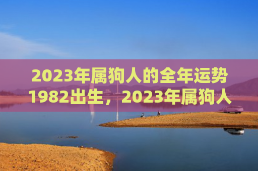 2023年属狗人的全年运势1982出生，2023年属狗人忌讳颜色