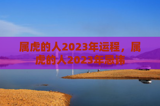 属虎的人2023年运程，属虎的人2023年忌讳