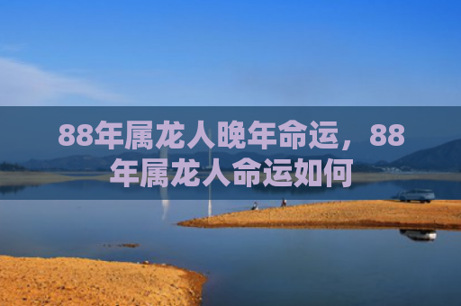 88年属龙人晚年命运，88年属龙人命运如何