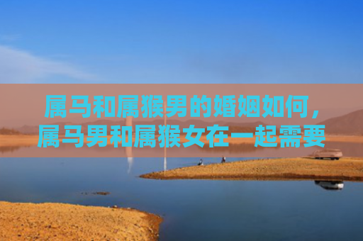 属马和属猴男的婚姻如何，属马男和属猴女在一起需要注意什么