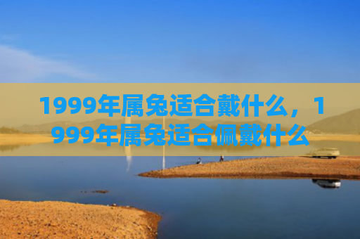 1999年属兔适合戴什么，1999年属兔适合佩戴什么