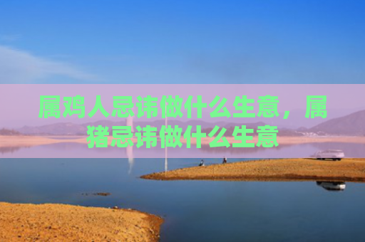 属鸡人忌讳做什么生意，属猪忌讳做什么生意