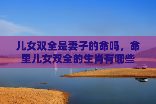 儿女双全是妻子的命吗，命里儿女双全的生肖有哪些