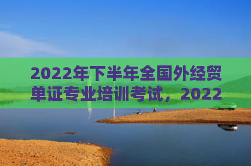 2022年下半年全国外经贸单证专业培训考试，2022年下半年有桃花劫的生肖