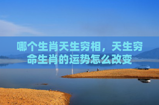 哪个生肖天生穷相，天生穷命生肖的运势怎么改变