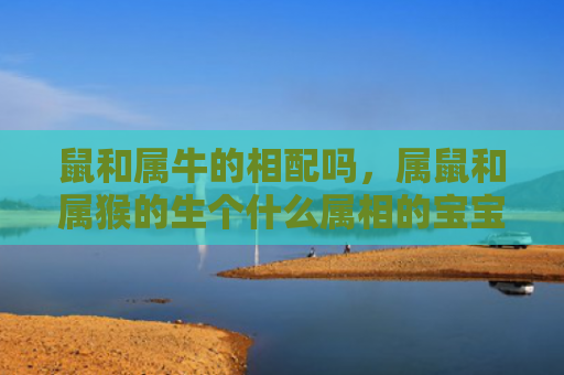 鼠和属牛的相配吗，属鼠和属猴的生个什么属相的宝宝好