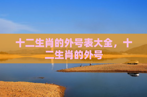 十二生肖的外号表大全，十二生肖的外号