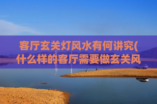 客厅玄关灯风水有何讲究(什么样的客厅需要做玄关风水)