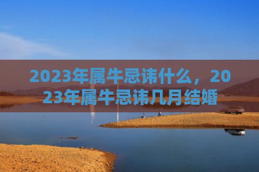 2023年属牛忌讳什么，2023年属牛忌讳几月结婚