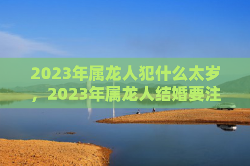 2023年属龙人犯什么太岁，2023年属龙人结婚要注意什么