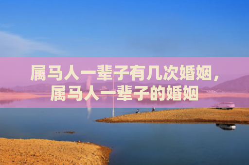 属马人一辈子有几次婚姻，属马人一辈子的婚姻